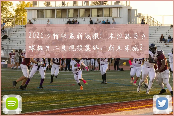 2026沙特联最新战报：本拉赫马点球梅开二度视频集锦，新未来城2-0利雅得青年人全场录像回顾与数据解析