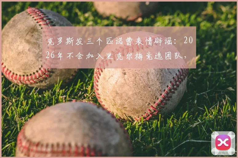 克罗斯发三个匹诺曹表情辟谣：2026年不会加入里克尔梅竞选团队，详解球星为何远离政治