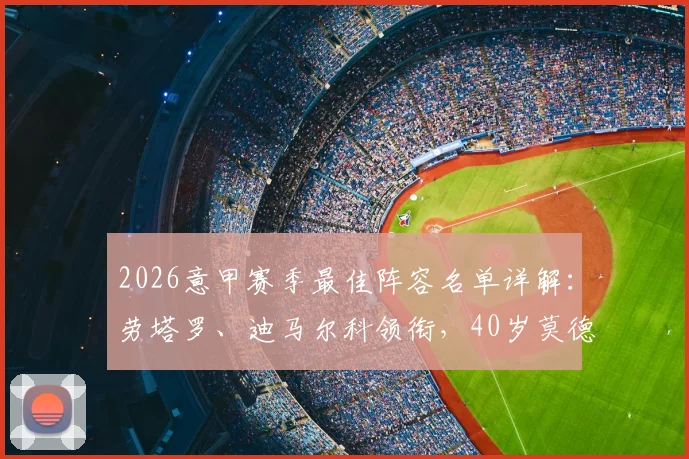 2026意甲赛季最佳阵容名单详解：劳塔罗、迪马尔科领衔，40岁莫德里奇为何还能入选？