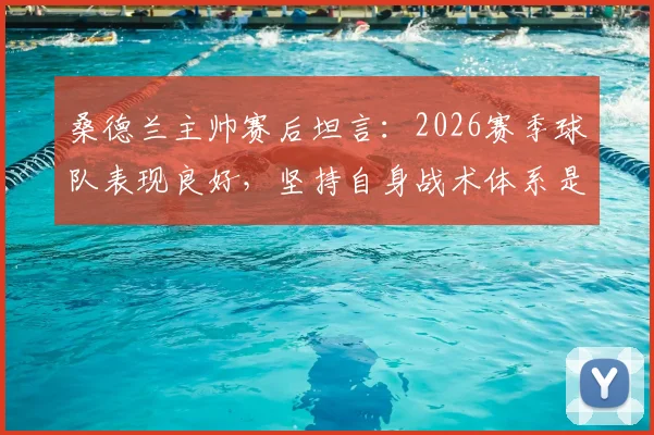 桑德兰主帅赛后坦言:2026赛季球队表现良好,坚持自身战术体系是赢球关键