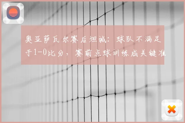 奥亚萨瓦尔赛后坦诚:球队不满足于1-0比分,赛前点球训练成关键准备
