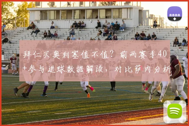 拜仁买奥利塞值不值？前两赛季40+参与进球数据解读，对比萨内分析其真实价值