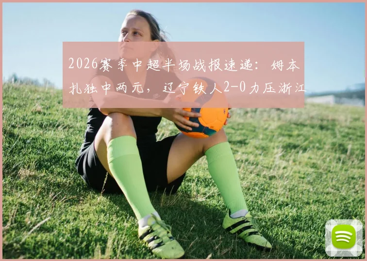 2026赛季中超半场战报速递：姆本扎独中两元，辽宁铁人2-0力压浙江，附比赛实况关键解读