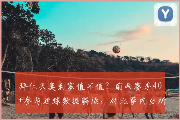 拜仁买奥利塞值不值?前两赛季40+参与进球数据解读,对比萨内分析其真实价值
