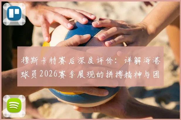 穆斯卡特赛后深度评价：详解海港球员2026赛季展现的拼搏精神与团队表现，主教练自豪感言回顾