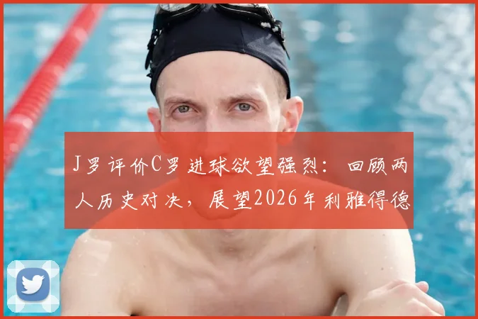J罗评价C罗进球欲望强烈:回顾两人历史对决,展望2026年利雅得德比精彩前景