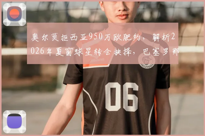 奥尔莫拒西亚950万欧肥约，解析2026年夏窗球星转会抉择，巴塞罗那情结是关键？