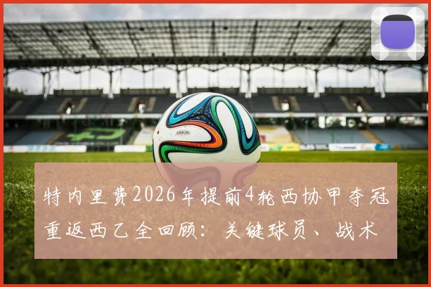 特内里费2026年提前4轮西协甲夺冠重返西乙全回顾：关键球员、战术解析与升级前景深度解读