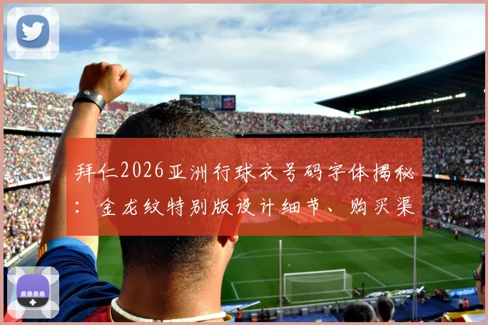 拜仁2026亚洲行球衣号码字体揭秘：金龙纹特别版设计细节、购买渠道及文化含义全解读