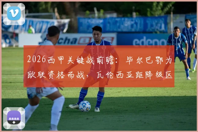 2026西甲关键战前瞻:毕尔巴鄂为欧联资格而战,瓦伦西亚距降级区仅2分,谁能笑到最后