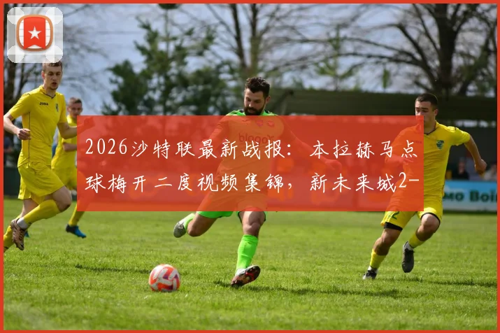 2026沙特联最新战报：本拉赫马点球梅开二度视频集锦，新未来城2-0利雅得青年人全场录像回顾与数据解析