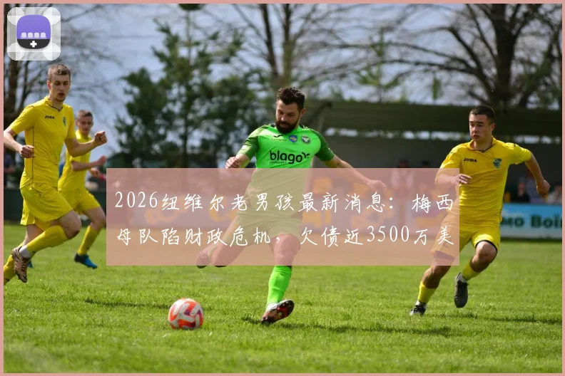 2026纽维尔老男孩最新消息：梅西母队陷财政危机，欠债近3500万美元面临破产，球迷担心球队未来命运