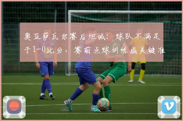 奥亚萨瓦尔赛后坦诚：球队不满足于1-0比分，赛前点球训练成关键准备