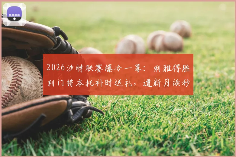 2026沙特联赛爆冷一幕：利雅得胜利门将本托补时送礼，遭新月读秒绝平，C罗无奈画面曝光
