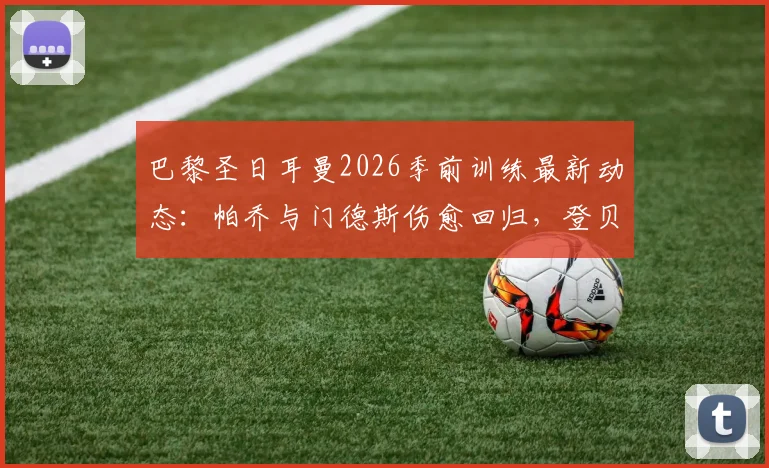巴黎圣日耳曼2026季前训练最新动态：帕乔与门德斯伤愈回归，登贝莱、阿什拉夫仍缺席备战