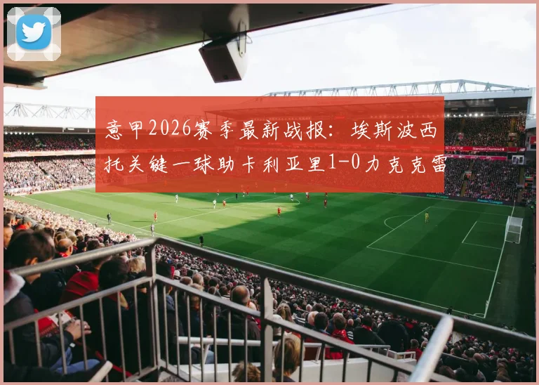 意甲2026赛季最新战报：埃斯波西托关键一球助卡利亚里1-0力克克雷莫纳，赛后数据深度解读