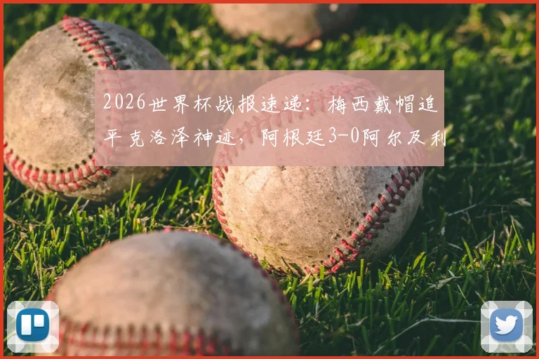 2026世界杯战报速递:梅西戴帽追平克洛泽神迹,阿根廷3-0阿尔及利亚全解析