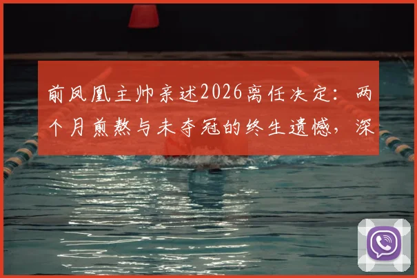 前凤凰主帅亲述2026离任决定：两个月煎熬与未夺冠的终生遗憾，深度回顾凤凰队历程