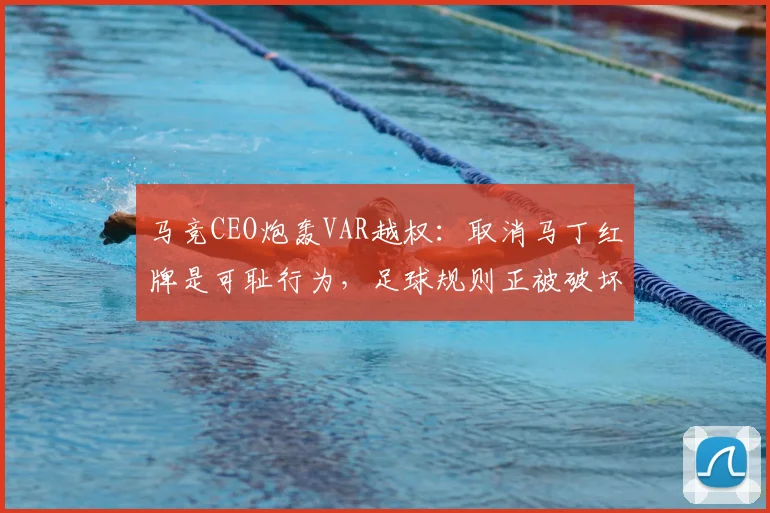 马竞CEO炮轰VAR越权：取消马丁红牌是可耻行为，足球规则正被破坏