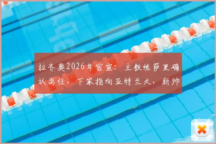 拉齐奥2026年官宣：主教练萨里确认离任，下家指向亚特兰大，新帅人选与球队动荡解析