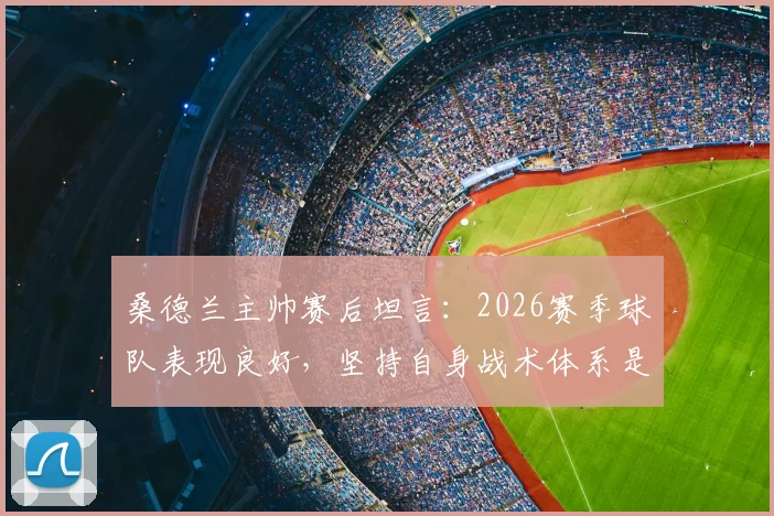 桑德兰主帅赛后坦言：2026赛季球队表现良好，坚持自身战术体系是赢球关键
