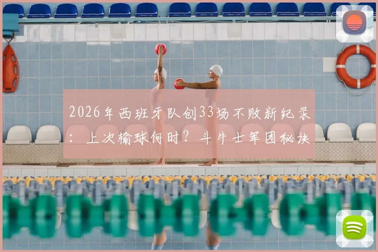 2026年西班牙队创33场不败新纪录：上次输球何时？斗牛士军团秘诀与终极挑战解析