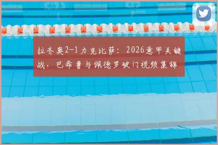拉齐奥2-1力克比萨：2026意甲关键战，巴希鲁与佩德罗破门视频集锦及全场战报回顾