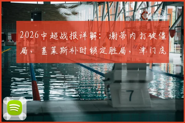2026中超战报详解：谢蒂内打破僵局，基莱斯补时锁定胜局，津门虎2-0力克青岛海牛