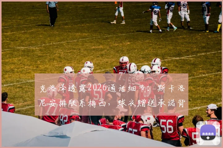 克洛泽透露2026通话细节：斯卡洛尼安排联系梅西，球衣赠送承诺背后故事