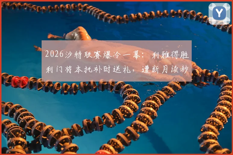 2026沙特联赛爆冷一幕：利雅得胜利门将本托补时送礼，遭新月读秒绝平，C罗无奈画面曝光