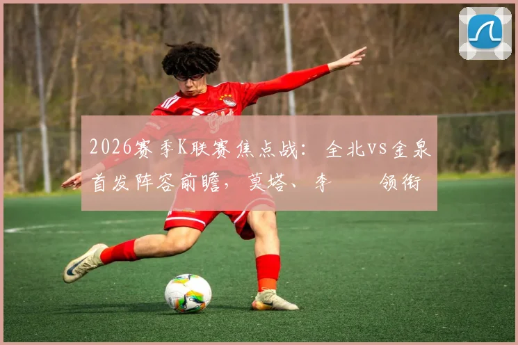 2026赛季K联赛焦点战:全北vs金泉首发阵容前瞻,莫塔、李昇祐领衔出战