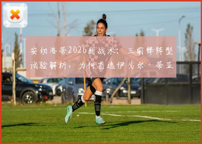 安切洛蒂2026新战术:三前锋阵型试验解析,为何首选伊戈尔·蒂亚戈担纲中锋?
