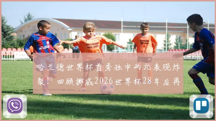 哈兰德世界杯首秀独中两元表现炸裂！回顾挪威2026世界杯28年后再取胜仗的关键因素