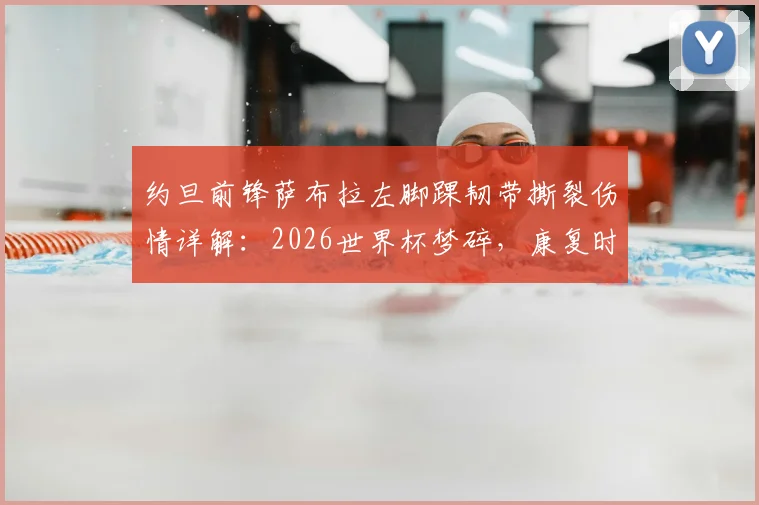 约旦前锋萨布拉左脚踝韧带撕裂伤情详解：2026世界杯梦碎，康复时间与治疗方案全解析