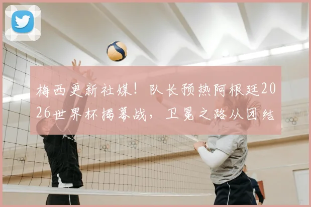 梅西更新社媒!队长预热阿根廷2026世界杯揭幕战,卫冕之路从团结开始