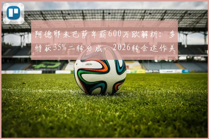阿德耶米巴萨年薪600万欧解析：多特获35%二转分成，2026转会运作关键看点