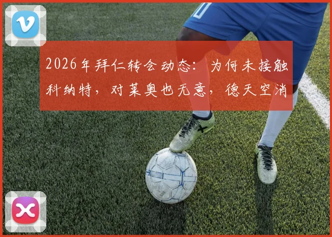 2026年拜仁转会动态:为何未接触科纳特,对莱奥也无意,德天空消息解读