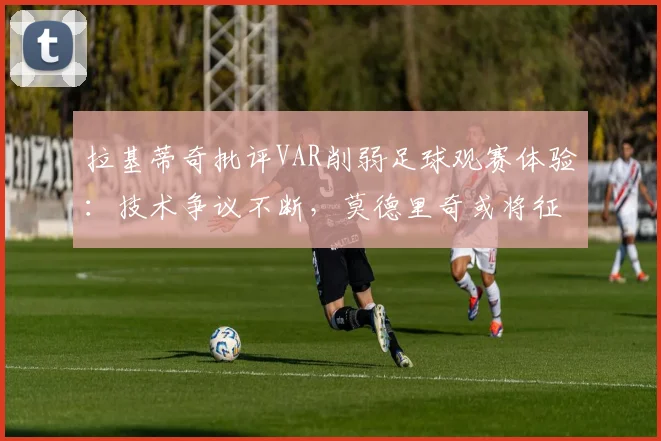 拉基蒂奇批评VAR削弱足球观赛体验：技术争议不断，莫德里奇或将征战至2026年