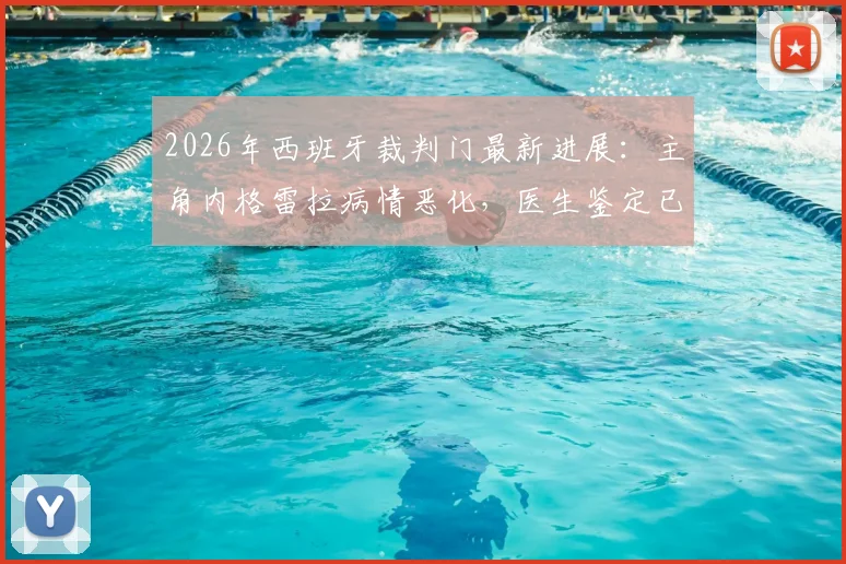 2026年西班牙裁判门最新进展：主角内格雷拉病情恶化，医生鉴定已无受审能力，案件审理陷入停滞