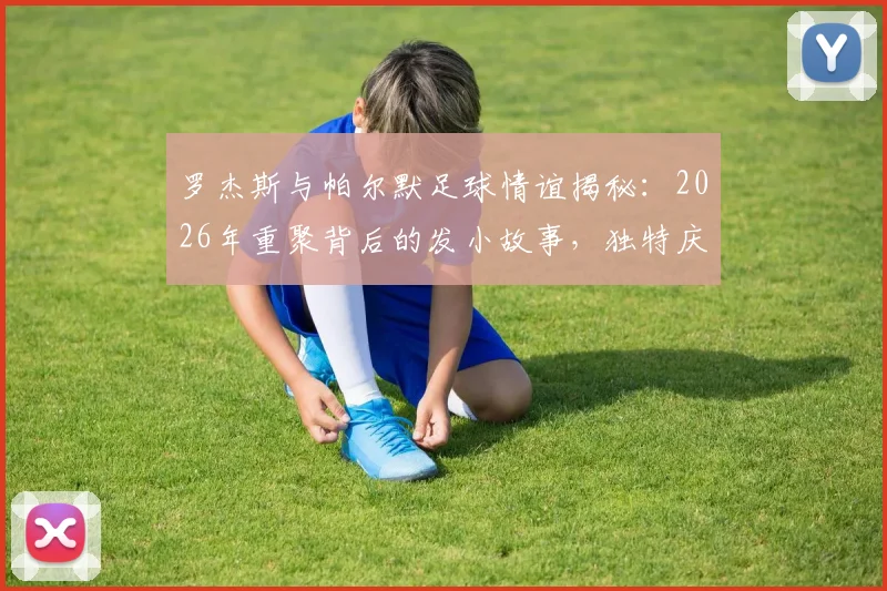 罗杰斯与帕尔默足球情谊揭秘：2026年重聚背后的发小故事，独特庆祝动作来源及足坛经典兄弟组合盘点
