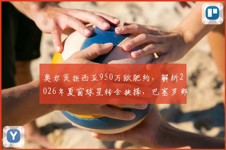 奥尔莫拒西亚950万欧肥约,解析2026年夏窗球星转会抉择,巴塞罗那情结是关键?