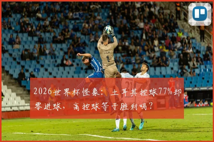 2026世界杯怪象：土耳其控球77%却零进球，高控球等于胜利吗？