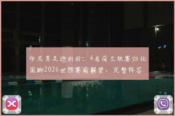 印尼男足迎利好：4名荷兰联赛归化国脚2026世预赛前解禁，完整阵容实力解析