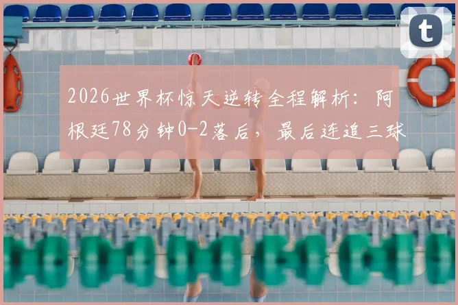 2026世界杯惊天逆转全程解析:阿根廷78分钟0-2落后,最后连追三球创历史纪录