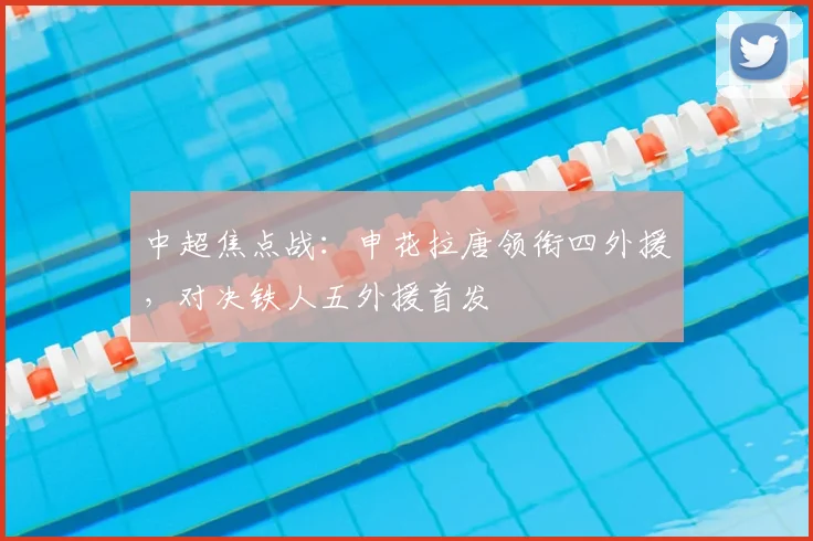 中超焦点战:申花拉唐领衔四外援,对决铁人五外援首发