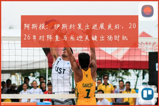 阿斯报：伊斯科复出进展良好，2026年对阵皇马或迎关键出场时机