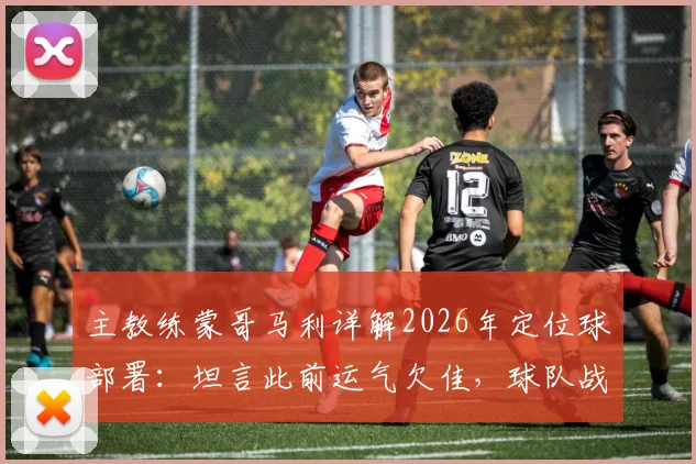 主教练蒙哥马利详解2026年定位球部署：坦言此前运气欠佳，球队战术调整方向明确