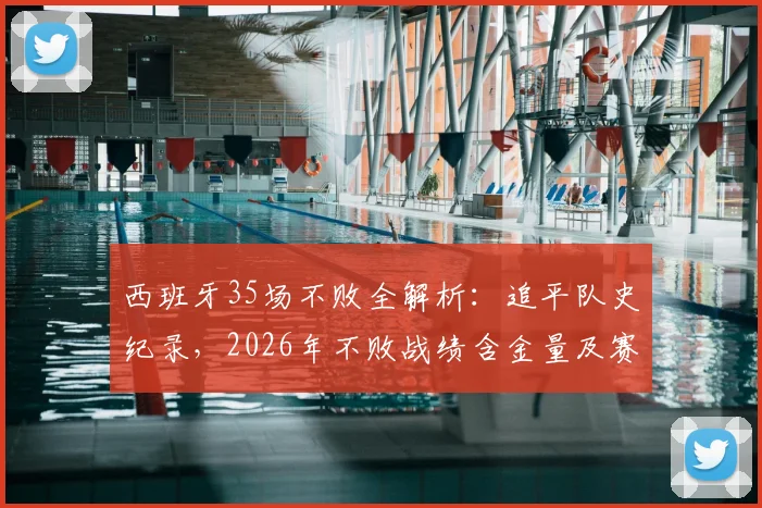 西班牙35场不败全解析:追平队史纪录,2026年不败战绩含金量及赛事构成深度盘点