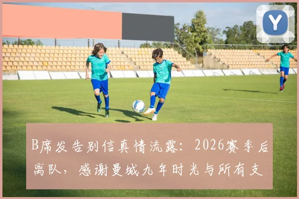 B席发告别信真情流露：2026赛季后离队，感谢曼城九年时光与所有支持者，未来去向成焦点