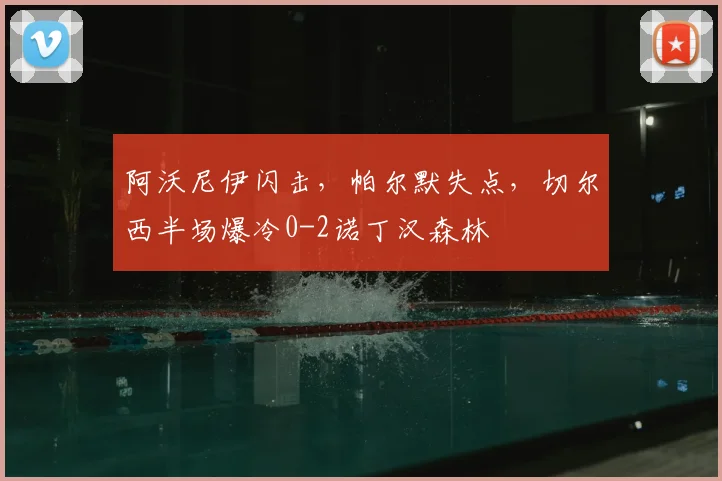 阿沃尼伊闪击,帕尔默失点,切尔西半场爆冷0-2诺丁汉森林